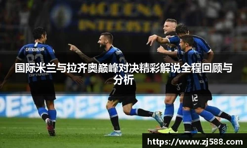 国际米兰与拉齐奥巅峰对决精彩解说全程回顾与分析